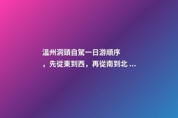 溫州洞頭自駕一日游順序，先從東到西，再從南到北，領(lǐng)略沿海奇觀